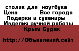 столик для  ноутбука › Цена ­ 1 200 - Все города Подарки и сувениры » Изделия ручной работы   . Крым,Судак